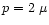 $p = 2~\mu$