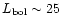 $L_{\rm bol} \sim
25$