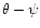 $\theta - \psi$