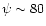 $\psi \sim 80$