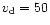 $v_{\rm d} = 50$