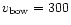 $v_{\rm bow} = 300$