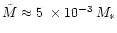 $\tilde{M} \approx 5~\times10^{-3} \,M_{*}$