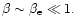 $\beta\sim\beta_{\rm e}\ll 1.$