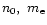 $n_{\rm0},~m_{\rm e}$