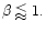 $\beta \lessapprox 1.$