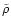 $\tilde{\rho}$