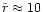 $\tilde{r}\approx 10$