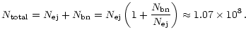 $\displaystyle N _{\rm {total}} = N _{\rm {ej}} + N _{\rm {bn}} = N _{\rm {ej}} \left(1 +
\frac{N _{\rm {bn}}}{N _{\rm {ej}}}\right) \approx 1.07 \times 10^{8}\,.$
