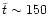 $\tilde{t}\sim 150$