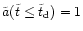 $\tilde{a}(\tilde{t}\le\tilde{t} _{\rm {d}}) = 1$