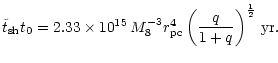 $\displaystyle %
\tilde{t} _{\rm {sh}} t_0 = 2.33\times 10^{15}\,
M_8^{-3} r_{\rm pc}^{4}
\left(\frac{q}{1+q}\right)^{\frac{1}{2}} \,{\rm yr}.$