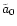 $\tilde{a} _{\rm {0}}$