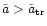 $\tilde{a} > \tilde{a} _{\rm {tr}}$