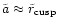 $\tilde{a}\approx
\tilde{r} _{\rm {cusp}}$