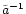 $\tilde{a}^{-1}$