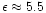$\epsilon \approx 5.5$