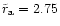 $\tilde{r}_{\rm a} = 2.75$
