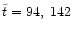 $\tilde{t} = 94,\; 142$