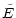 $\displaystyle \tilde{E}$