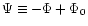 $\Psi \equiv -\Phi + \Phi_0$