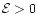 $\mathcal{E} >0$
