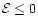 $\mathcal{E} \le 0$
