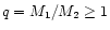 $q=M_1/M_2\ge 1$