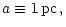 $\displaystyle a\equiv 1\,{\rm pc}\,,$