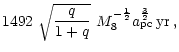 $\displaystyle 1492\,\, \sqrt{\frac{q}{1+q}}\,\, M_8^{-\frac{1}{2}}
a_{\rm pc}^{\frac{3}{2}}\,{\rm yr}\,,$