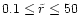 $0.1\le \tilde{r}\le 50$