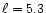 $\ell = 5.3$