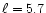 $\ell = 5.7$