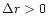 $\Delta r > 0$