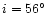 $i = 56^{\circ}$