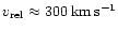 $v_{{\rm rel}} \approx
300\:{\rm km}\,{\rm s}^{-1}$