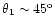 $\theta_1\sim45^{\rm o}$