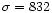 $\sigma = 832$