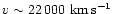 $v \sim 22\,000~{\rm km\,s^{-1}}$