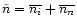 $\tilde{n}=
\overline{n_i} + \overline{n_n}$