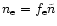 $n_{\rm e}=
f_{\rm e} \tilde{n}$