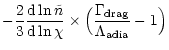 $\displaystyle -\frac{2}{3} \frac{ {\rm d} \ln \tilde{n}}{ {\rm d} \ln \chi} \times
\Big(\frac{\Gamma_{\rm drag}}{\Lambda_{\rm adia}}-1\Big)$
