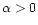 $\alpha >0$