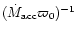 $(\dot{M}_{{\rm acc}}\varpi_0)^{-1}$