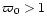$\varpi_0 > 1$