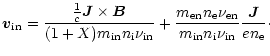$\displaystyle \vec{v}_{\rm in}=\frac{\frac{1}{c}\vec{J}\times\vec{B}}{(1+X)
m_{...
..._{\rm en}}{m_{\rm in} n_{\rm i} \nu_{\rm in}}
\frac{\vec{J}}{ e n_{\rm e}}\cdot$