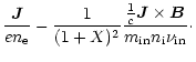 $\displaystyle \frac{\vec J}{e n_{\rm e}} - \frac{1}{(1+X)^2} \frac{\frac{1}{c}
\vec{J}\times\vec{B}}{m_{\rm in} n_{\rm i}\nu_{\rm in}}\cdot$
