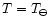 $T =T_{\ominus }$