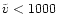 $\tilde{v}<1000$