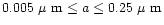 $0.005~\mbox{$\mu$ m} \leq a \leq 0.25 ~\mbox{$\mu$ m}$